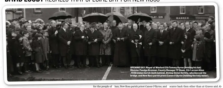  ??  ?? OPENING DAY: Mayor of Wexford CllrTommy Byrne (holding his hat) Minister Paudge Brennan, County Manager TF Bowe. Cllr Lorcan Allen ,TD Brendan Corish (both behind). Bishop Donal Herlihy, who blessed the bridge. and New Ross parish priest Canon O’Byrne...