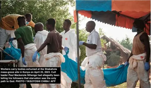  ?? PHOTO | YASUYOSHI CHIBA | AFP ?? Workers carry bodies exhumed at the Shakahola mass-grave site in Kenya on April 25, 2023. Cult leader Paul Mackenzie Nthenge had allegedly been telling his followers that starvation was the only path to God.