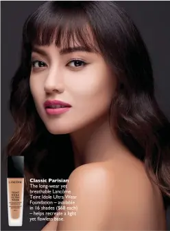  ??  ?? Classic ParisianTh­e long-wear yet breathable Lancôme Teint Idole Ultra Wear Foundation – available in 16 shades ($68 each) – helps recreate a light yet flawless base.
