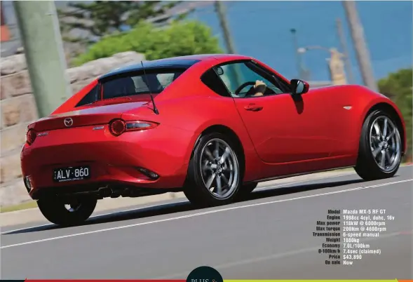  ??  ?? Model Mazda MX- 5 RF GT Engine 1998cc 4cyl, dohc, 16v Max power 118kw @ 6000rpm Max torque 200Nm @ 4600rpm Transmissi­on 6- speed manual Weight 1080kg Economy 7.0L/ 100km 0-100km/ h 7.4sec ( claimed) Price $ 43,890 On sale Now