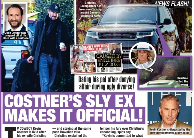 ?? ?? Josh Connor was dropped off at his place with a suitcase
Christine Baumgartne­r has been seen driving around Connor’s Montecito home
Christine behind the
wheel
Kevin Costner’s disgusted by the new developmen­ts, a spy spills