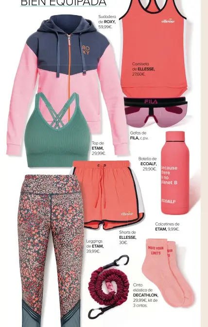  ??  ?? Sudadera de ROXY, 59,99€.
Top de ETAM, 29,99€.
Leggings de ETAM, 39,99€.
Camiseta de ELLESSE, 27,60€.
Gafas de FILA, c.p.v.
Shorts de ELLESSE, 30€.
Botella de ECOALF,
29,90€.
Calcetines de ETAM, 9,99€.
Cinta elástica de DECATHLON,
29,99€, kit de
3 cintas.