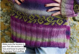  ??  ?? Make sure the tension in your Fair Isle section is nice and loose to prevent the jumper from pulling.