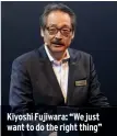  ??  ?? Kiyoshi Fujiwara: “We just want to do the right thing”