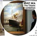  ?? ?? MUST SEA The Titanic exhibition