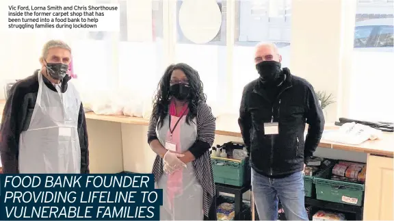  ??  ?? Vic Ford, Lorna Smith and Chris Shorthouse inside the former carpet shop that has been turned into a food bank to help struggling families during lockdown