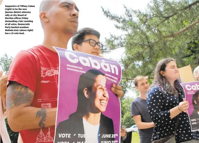  ??  ?? Supporters of Tiffany Caban (right) to be the new Queens district attorney rally at city Board of Election offices Friday demanding a fair counting of all votes. Democratic Party-backed nominee Melinda Katz (above right) has a 16 vote lead.