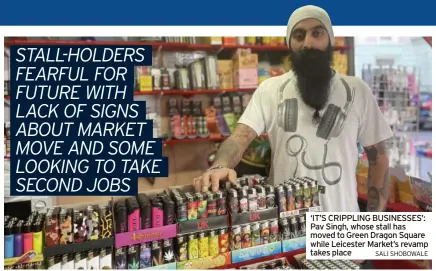  ?? SALI SHOBOWALE ?? ‘IT’S CRIPPLING BUSINESSES’: Pav Singh, whose stall has moved to Green Dragon Square while Leicester Market’s revamp takes place