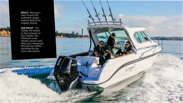  ??  ?? FAR RIGHT The 300hp V8 bolted to the transom of this Tristam 701 Offshore is the Verado variant with Mercury’s Advanced Mid-section (AMS), identified by the silver side panels.RIGHT Mercury’s new V6 and V8 outboard ranges feature distinctiv­e angular styling.
