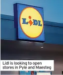  ?? ?? Lidl is looking to open stores in Pyle and Maesteg