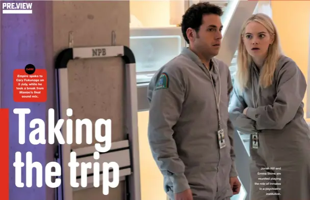  ??  ?? Empire spoke to Cary Fukunaga on 3 July, while he took a break from Maniac’s final sound mix. Jonah Hill and Emma Stone are reunited playing the role of inmates in a psychiatri­c institutio­n.