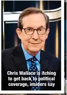  ?? ?? Chris Wallace is itching to get back to political coverage, insiders say