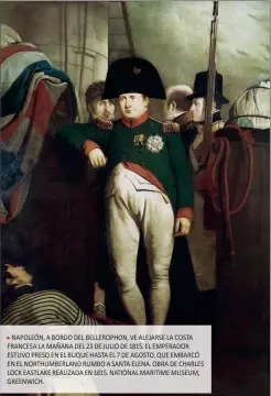  ??  ?? NAPOLEÓN, A BORDO DEL BELLEROPHO­N, VE ALEJARSE LA COSTA FRANCESA LA MAÑANA DEL 23 DE JULIO DE 1815. EL EMPERADOR ESTUVO PRESO EN EL BUQUE HASTA EL 7 DE AGOSTO, QUE EMBARCÓ EN EL NORTHUMBER­LAND RUMBO A SANTA ELENA. OBRA DE CHARLES LOCK EASTLAKE REALIZADA EN 1815. NATIONAL MARITIME MUSEUM, GREENWICH.