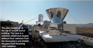  ??  ?? The pilot condenser at the top of an ETH Zurich building. The cone is a radiation shield that largely deflects heat radiation from the atmosphere and shields the pane from incoming solar radiation E T H Zu ri c h /I w a n H äc h le r