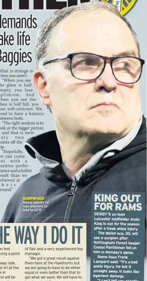  ??  ?? SURPRISED Bielsa admits he was shocked to lose to QPR DERBY’S on-loan Leicester midfielder Andy King is out for the season after a freak ankle injury. The Welsh ace, 30, will see a surgeon after Nottingham Forest keeper Costel Pantilimon fell on him in Monday’s game. Rams boss Frank Lampard said: “It’s a bad ankle injury. He felt it straight away. It looks like ligament damage.“I can’t tell you exactly what it is but it’s going to take him out until the end of the season.”He added: “When it rains, it pours. He was going to be important for us.“It’s so disappoint­ing because I was delighted to get him in – a good player and a good profession­al.”