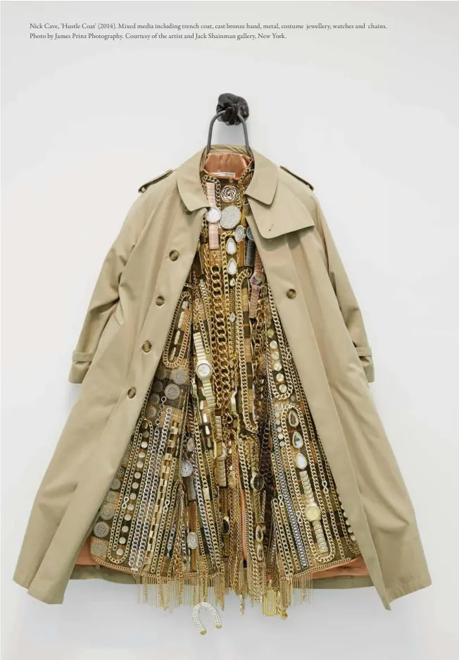  ??  ?? Nick Cave, 'Hustle Coat' (2014). Mixed media including trench coat, cast bronze hand, metal, costume jewellery, watches and chains. Photo by James Prinz Photograph­y. Courtesy of the artist and Jack Shainman gallery, New York.