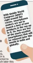  ??  ?? World Mobile With MWC) ( Congress the around right smartphone­s corner, set to are makers of a host up run launch the in few products are So, here to it. awaited much- will of the that this smartphone­s later be released and in India month globally.