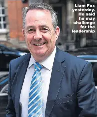  ??  ?? Liam Fox yesterday. He said he may challenge for the leadership