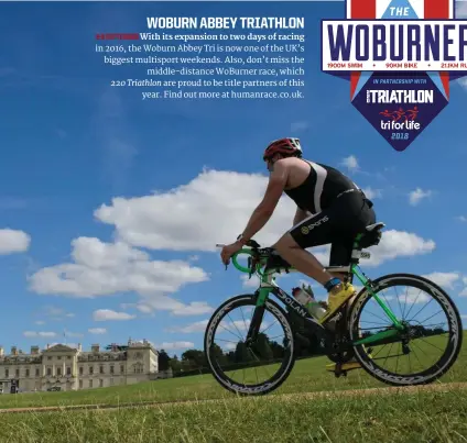  ??  ?? WOBURN ABBEY TRIATHLON 8-9 SEPTEMBER With its expansion to two days of racing in 2016, the Woburn Abbey Tri is now one of the UK’s biggest multisport weekends. Also, don’t miss the middle-distance WoBurner race, which 220 Triathlon are proud to be title partners of this year. Find out more at humanrace.co.uk.