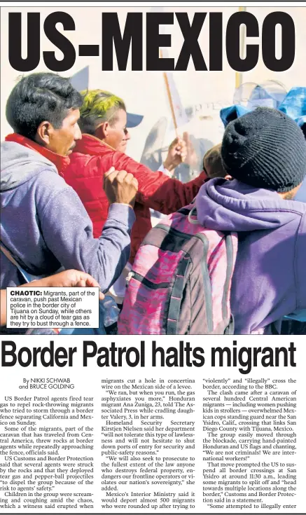  ??  ?? CHAOTIC: Migrants, part of the caravan, push past Mexican police in the border city of Tijuana on Sunday, while others are hit by a cloud of tear gas as they try to bust through a fence.