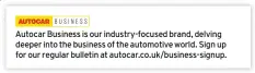  ??  ?? Autocar Business is our industry-focused brand, delving deeper into the business of the automotive world. Sign up for our regular bulletin at autocar.co.uk/business-signup.