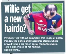  ??  ?? PRESENTED without comment: this image of Goran Pandev, the Genoa and Macedonia striker, which proved to be a big hit on social media this week. Take a closer look at his hairline. Keep looking…