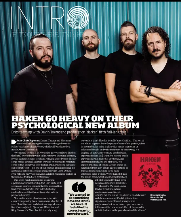  ??  ?? “We wanted to do something new and I think we have. It feels like the correct way to move forward.” NEVER COMPROMISE: HAKEN TAKE THEIR OWN RORSCHACH TEST.