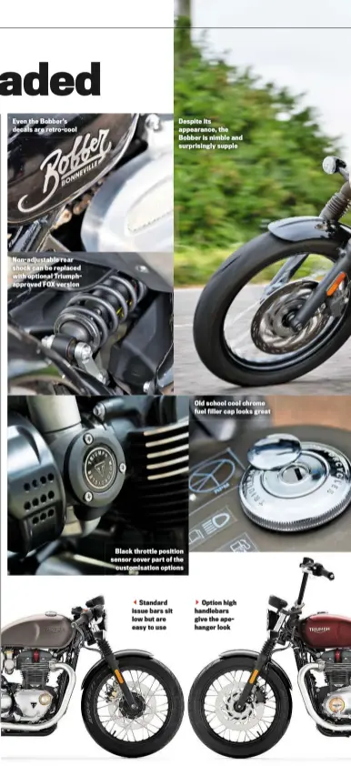  ??  ?? Even the Bobber’s decals are retro-cool Non-adjustable rear shock can be replaced with optional Triumphapp­roved FOX version
Standard issue bars sit low but are easy to use Despite its appearance, the Bobber is nimble and surprising­ly supple Black...