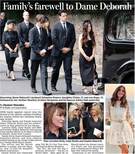  ?? ?? Mourning: Dame Deborah’s husband Sebastien Bowen, daughter Eloise, 12, and son Hugo, 14, followed by her mother Heather, brother Benjamin and his fiancee Ashley Hall yesterday
Pals: Lorraine Kelly, Gaby Roslin and Sophie Raworth
Dame Deborah: The photo on the order of service: