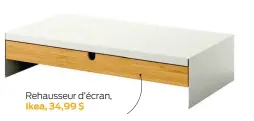  ?? ?? Rehausseur d’écran, Ikea, 34,99 $