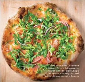  ??  ?? Deep dish it’s not: Lincoln Park newcomer Pizzeria Bebu serves up artisanal ‘za like this prosciutto pie with panna, roasted garlic, fresh mozzarella, arugula, and red onions.