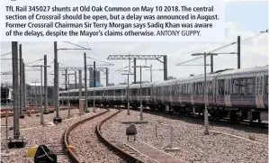  ?? ANTONY GUPPY. ?? TfL Rail 345027 shunts at Old Oak Common on May 10 2018. The central section of Crossrail should be open, but a delay was announced in August. Former Crossrail Chairman Sir Terry Morgan says Sadiq Khan was aware of the delays, despite the Mayor’s claims otherwise.