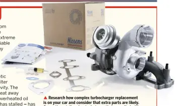  ??  ?? Research how complex turbocharg­er replacemen­t is on your car and consider that extra parts are likely. Query the retailer about what exactly is supplied with a replacemen­t turbocharg­er kit and budget for any addons. Remanufact­ured turbocharg­ers are sold mainly on an exchange basis, so your old part must be returned and in a suitable condition to allow your surcharge fee to be refunded.