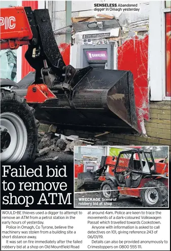  ??  ?? SENSELESS Abandoned digger in Omagh yesterday WRECKAGE Scene of robbery bid at shop