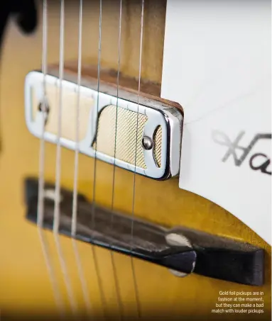  ??  ?? Gold foil pickups are in fashion at the moment, but they can make a bad match with louder pickups