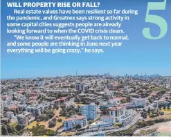  ??  ?? Real estate values have been resilient so far during the pandemic, and Greatrex says strong activity in some capital cities suggests people are already looking forward to when the COVID crisis clears.
“We know it will eventually get back to normal, and some people are thinking in June next year everything will be going crazy,” he says.