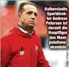  ??  ?? Halberstad­ts Sportdirek­tor Andreas Petersen ist derzeit die Hauptfigur des Manipulati­onsskandal­s.