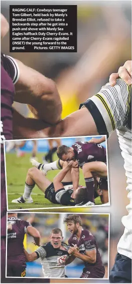  ??  ?? RAGING CALF: Cowboys teenager Tom Gilbert, held back by Manly’s Brendan Elliot, refused to take a backwards step after he got into a push and shove with Manly Sea
Eagles halfback Daly Cherry-evans. It came after Cherry-evans ragdolled (INSET) the young forward to the ground. Pictures: GETTY IMAGES