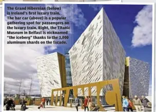  ??  ?? The Grand Hibernian (below) is Ireland’s first luxury train. The bar car (above) is a popular gathering spot for passengers on the luxury train. Right, the Titanic Museum in Belfast is nicknamed “the iceberg” thanks to the 3,000 aluminum shards on the...
