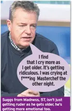 ??  ?? Suggs from Madness, 57, isn’t just getting ruder as he gets older, he’s getting more emotional too. I find that I cry more as I get older. It’s getting ridiculous. I was crying at f***ing Masterchef the other night.