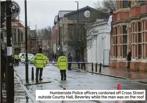  ?? ?? Humberside Police officers cordoned off Cross Street outside County Hall, Beverley while the man was on the roof