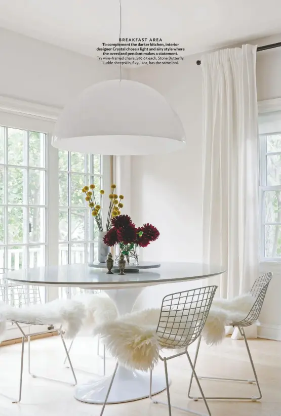  ??  ?? BREAKFAST AREA To complement the darker kitchen, interior designer Crystal chose a light and airy style where the oversized pendant makes a statement. Try wire-framed chairs, £59.95 each, Stone Butterfly. Ludde sheepskin, £29, Ikea, has the same look