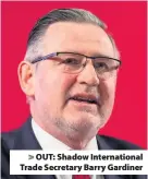  ??  ?? > OUT: Shadow Internatio­nal Trade Secretary Barry Gardiner