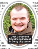  ??  ?? Josh Carter died following an incident in Derby city centre