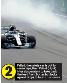  ?? SKY SPORTS ?? Failed: the safety car is out for seven laps, then Vettel (right) tries desperatel­y to take back the lead from Bottas but locks up and drops to fourth