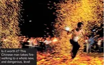  ??  ?? Is it worth it? This Chinese man takes firewalkin­g to a whole new, and dangerous, level