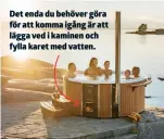  ??  ?? Det enda du behöver göra för att komma igång är att lägga ved i kaminen och fylla karet med vatten.