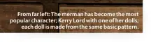  ??  ?? From far left: The merman has become the most popular character; Kerry Lord with one of her dolls; each doll is made from the same basic pattern.