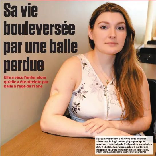  ?? PHOTO STÉPHANIE GENDRON, COLLABORAT­ION SPÉCIALE ?? Pascale Malenfant doit vivre avec des cicatrices psychologi­ques et physiques après avoir reçu une balle de fusil perdue, en octobre 2007. Elle hésite encore parfois à porter des manches courtes en raison de ses cicatrices.