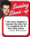  ??  ?? I’VE never laughed a woman into bed, but I’ve laughed out of bed many times. – Jack Whitehall